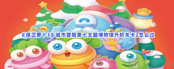《保卫萝卜3》城市冒险第七主题博物馆升阶关卡2打法攻略