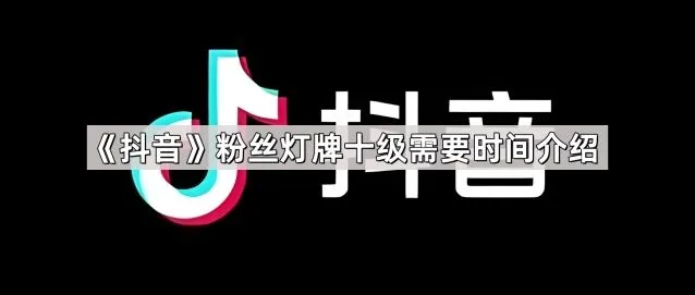 《抖音》粉丝灯牌十级时间完整介绍
