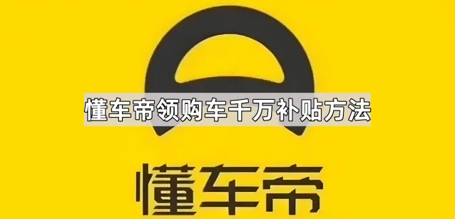 《懂车帝》：领购车千万补贴完整教程