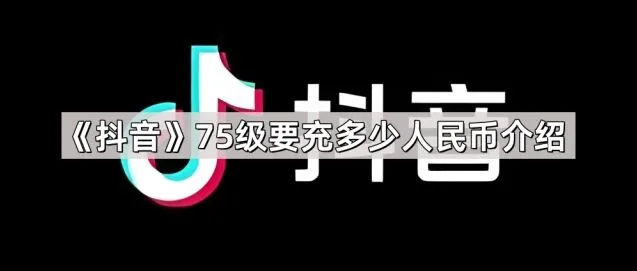 抖音75级要充多少人民币详细介绍