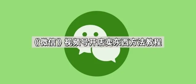 《微信》：视频号开店卖东西技巧教程