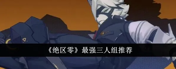 绝区零最强三人组推荐详细指南