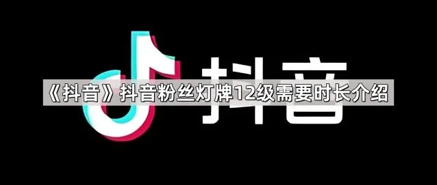 《抖音》抖音粉丝灯牌12级需要时长全指南