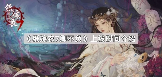 《纸嫁衣7卿不负》上线情报整理