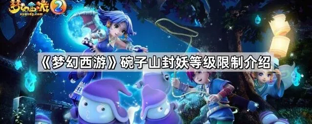 梦幻西游碗子山封妖等级要求新手指南
