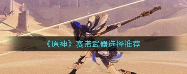 原神赛诺武器推荐 五星四星搭配攻略
