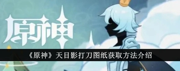 原神天目影打刀锻造图纸获取技巧