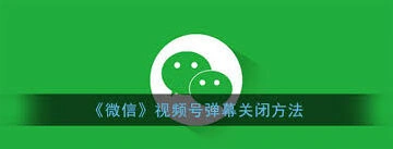 关闭微信视频号发弹幕功能技巧分享