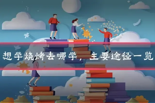 想学烧烤去哪学，主要途径一览