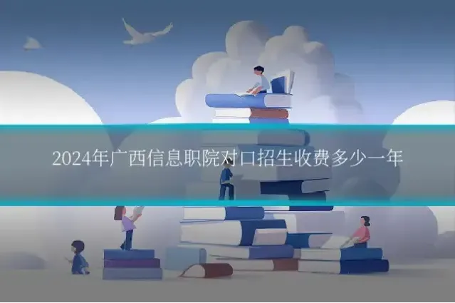 2024年广西信息职院对口招生收费多少一年