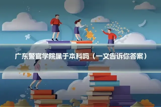 广东警官学院属于本科吗(一文告诉你答案)