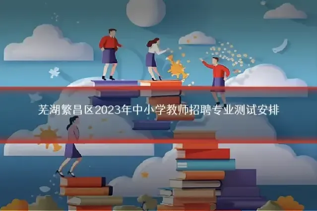 芜湖繁昌区2023年中小学教师招聘专业测试安排