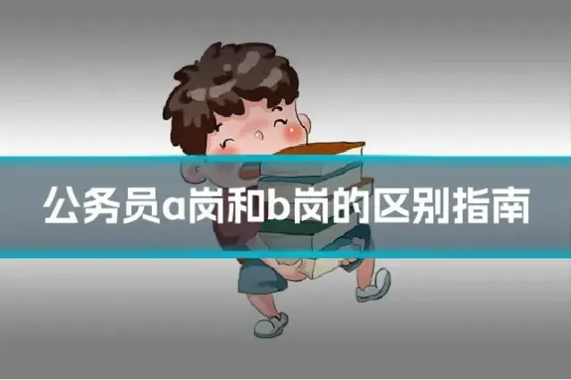 公务员a岗和b岗的区别指南