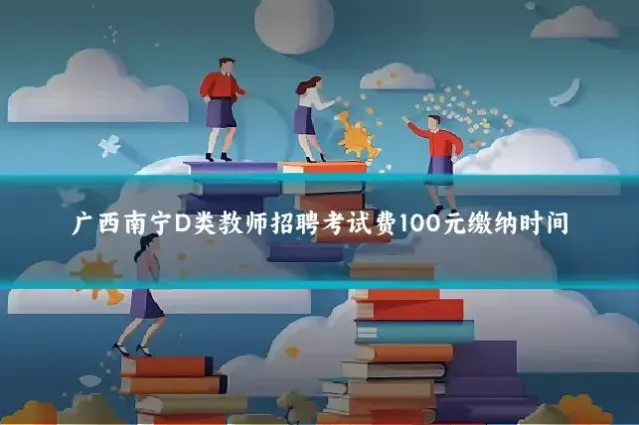 广西南宁D类教师招聘考试费100元缴纳时间