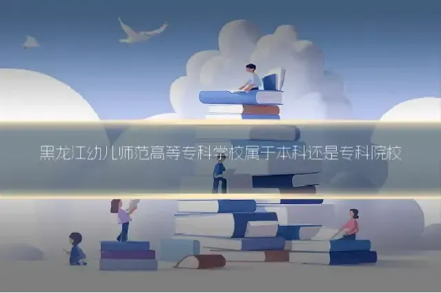 黑龙江幼儿师范高等专科学校属于本科还是专科院校