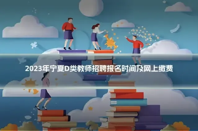 2023年宁夏D类教师招聘报名时间及网上缴费