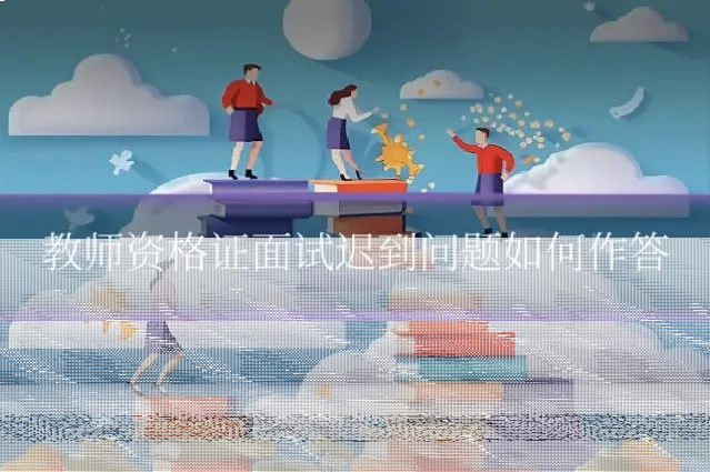 教师资格证面试迟到问题如何作答