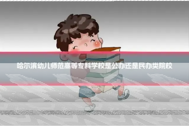 哈尔滨幼儿师范高等专科学校是公办还是民办类院校