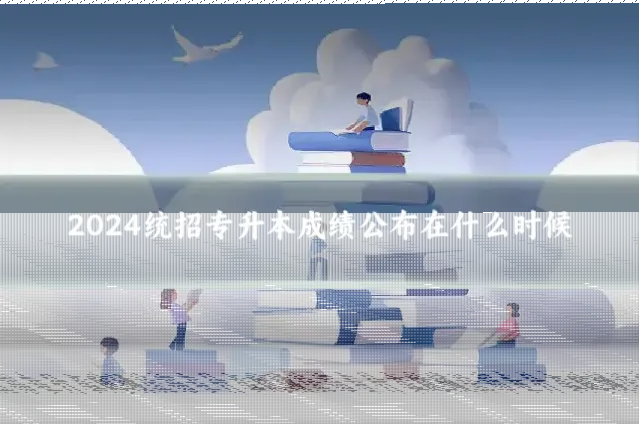 2024统招专升本成绩公布在什么时候