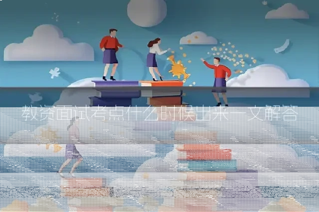 教资面试考点什么时候出来一文解答