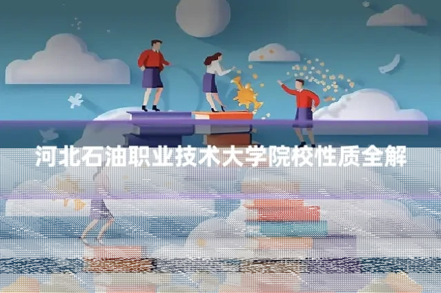 河北石油职业技术大学院校性质全解