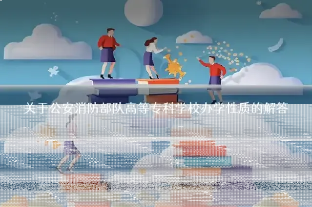 关于公安消防部队高等专科学校办学性质的解答