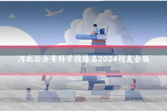 河北公办专科学校排名2024校友会版