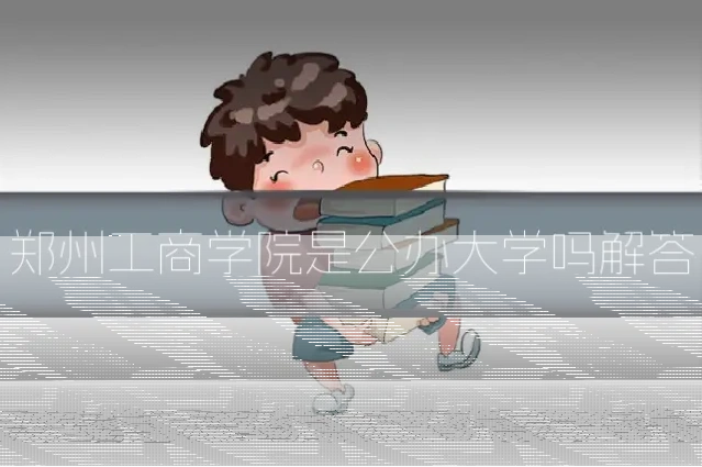 郑州工商学院是公办大学吗解答