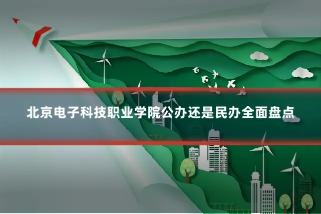 北京电子科技职业学院公办还是民办全面盘点