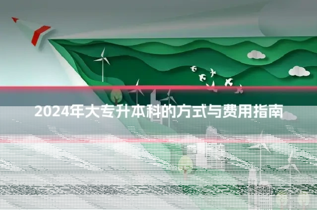 2024年大专升本科的方式与费用指南