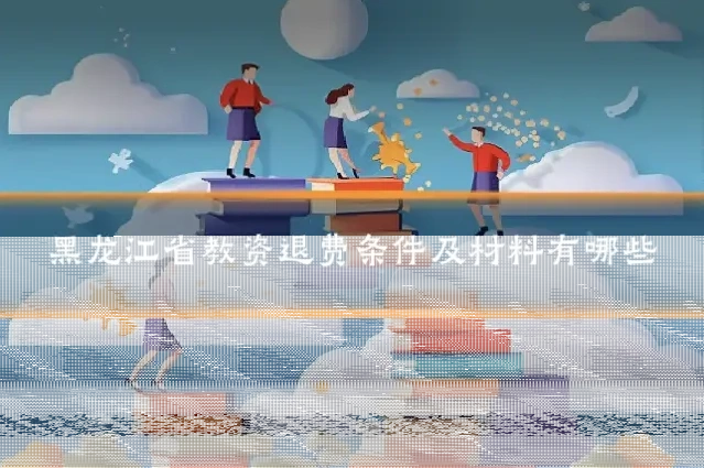 黑龙江省教资退费条件及材料有哪些
