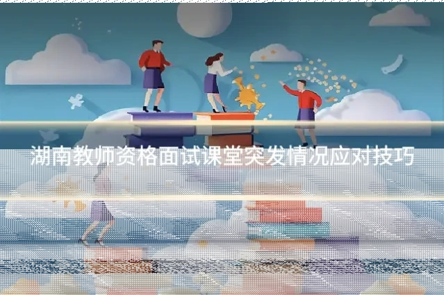 湖南教师资格面试课堂突发情况应对技巧
