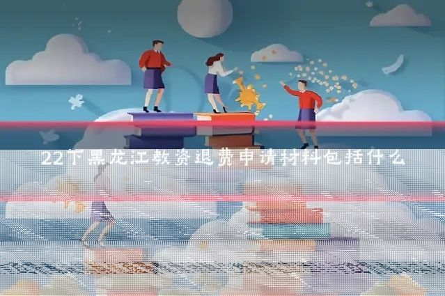 22下黑龙江教资退费申请材料包括什么
