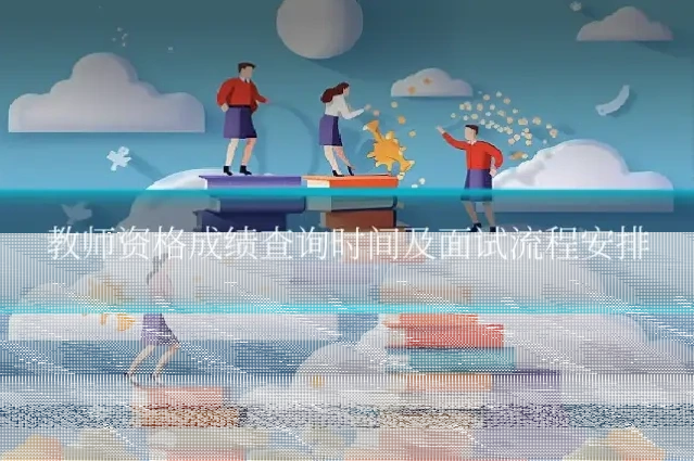 教师资格成绩查询时间及面试流程安排