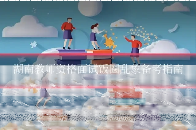 湖南教师资格面试饭圈乱象备考指南