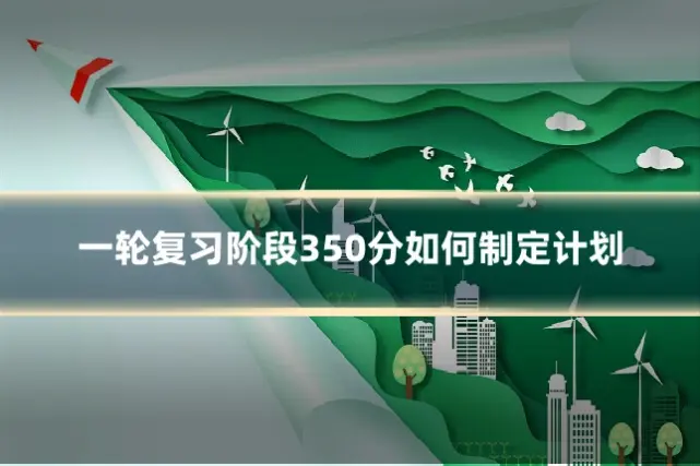 一轮复习阶段350分如何制定计划