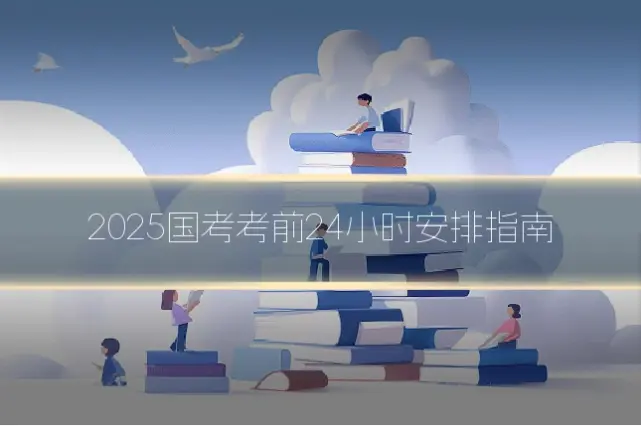2025国考考前24小时安排指南