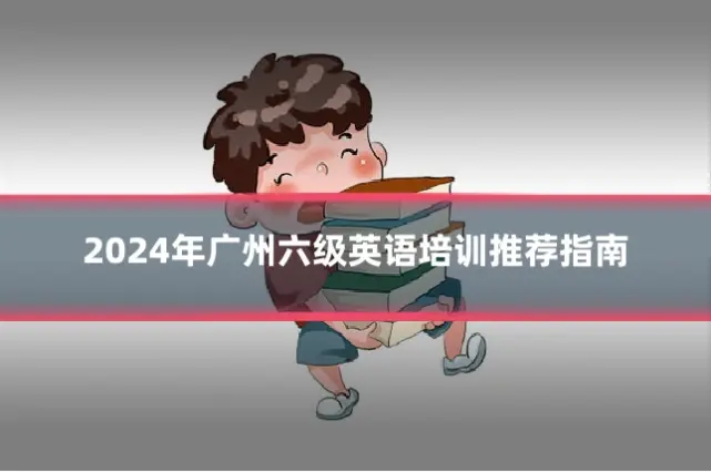 2024年广州六级英语培训推荐指南