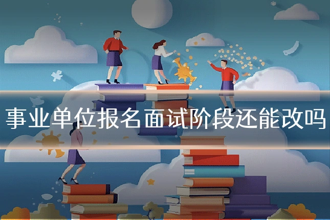 事业单位报名面试阶段还能改吗