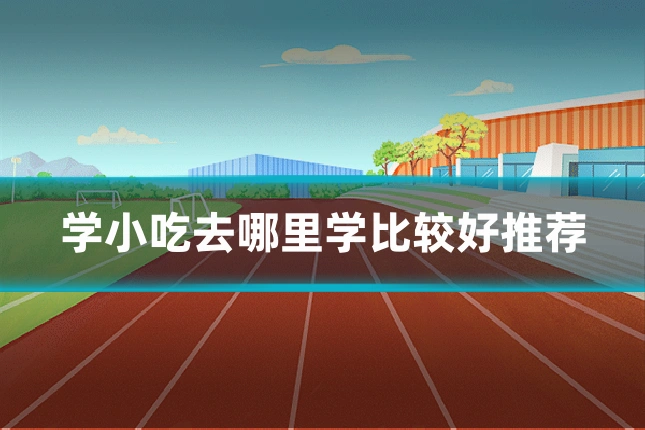 学小吃去哪里学比较好推荐