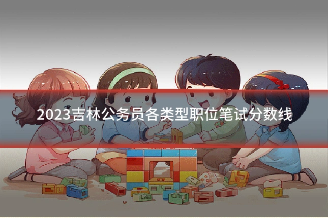 2023吉林公务员各类型职位笔试分数线