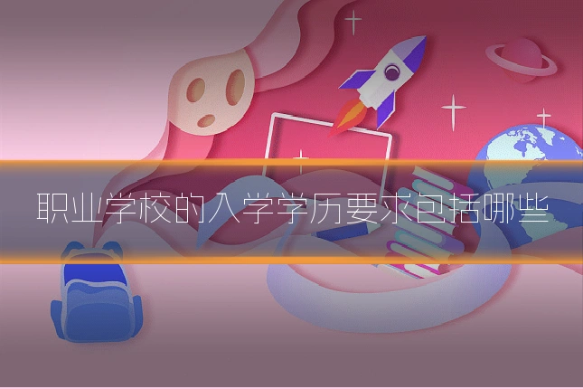 职业学校的入学学历要求包括哪些