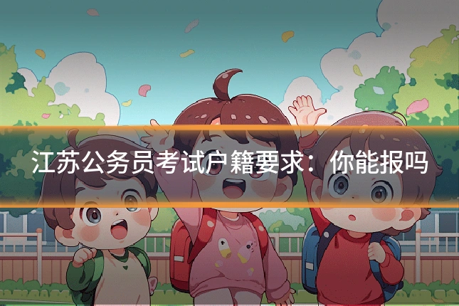 江苏公务员考试户籍要求：你能报吗
