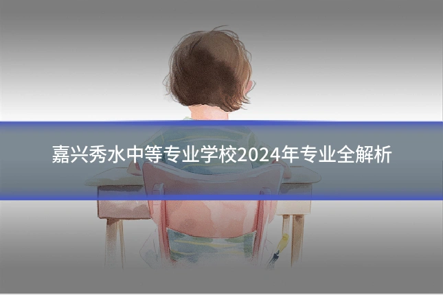 嘉兴秀水中等专业学校2024年专业全解析