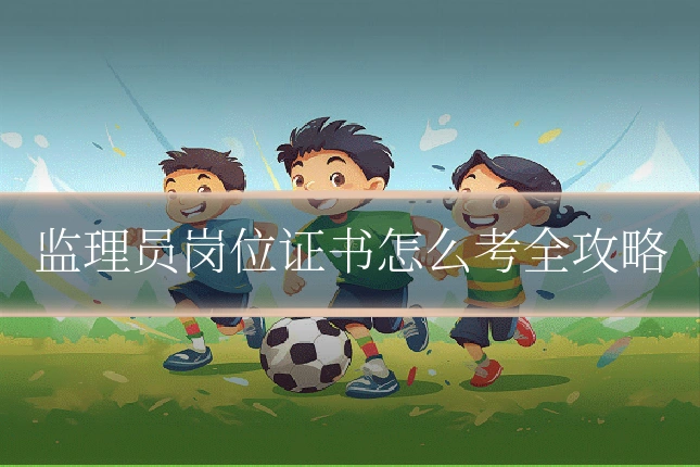 监理员岗位证书怎么考全攻略