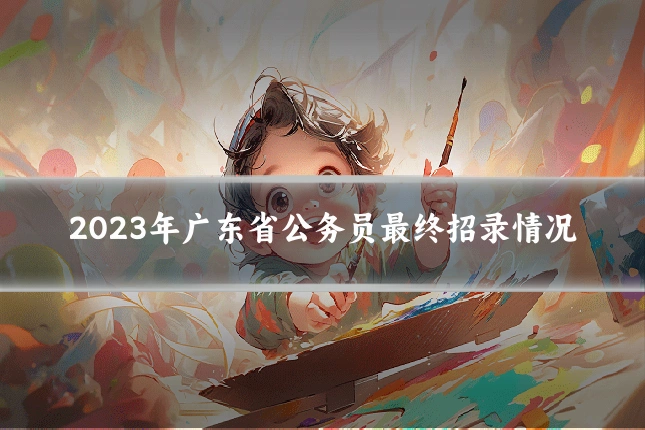 2023年广东省公务员最终招录情况