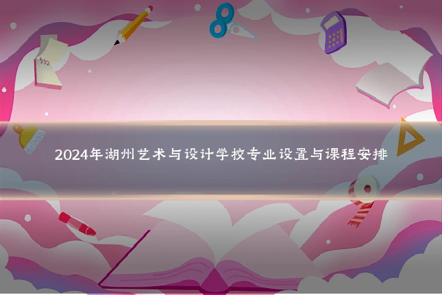 2024年湖州艺术与设计学校专业设置与课程安排