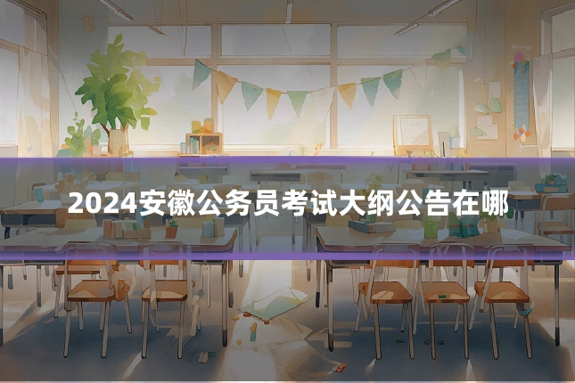 2024安徽公务员考试大纲公告在哪