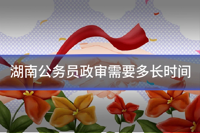 湖南公务员政审需要多长时间