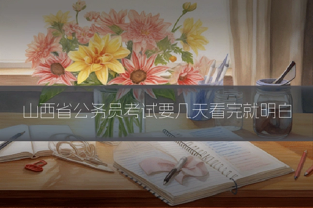 山西省公务员考试要几天看完就明白